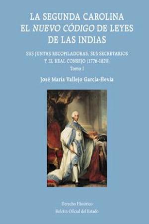 La Segunda Carolina. El Nuevo Cdigo de Leyes de las Indias. Sus Juntas Recopiladoras, sus Secretarios y el Real Consejo (1776-1820)