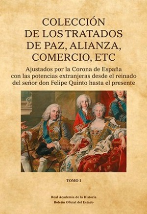 Coleccin de los tratados de Paz, Alianza,  Comercio, etc. Ajustados por la Corona de Espaa con las potencias extranjeras, desde el reinado del seor don Felipe Quinto hasta el presente
