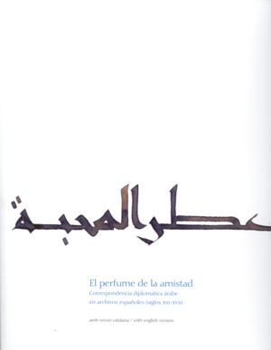 El perfume de la amistad. Correspondencia diplomtica rabe en archivos espaoles (siglos XIII-XVII)